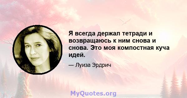 Я всегда держал тетради и возвращаюсь к ним снова и снова. Это моя компостная куча идей.