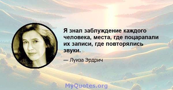 Я знал заблуждение каждого человека, места, где поцарапали их записи, где повторялись звуки.