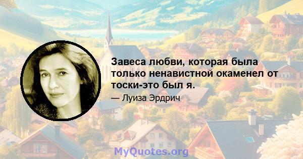 Завеса любви, которая была только ненавистной окаменел от тоски-это был я.