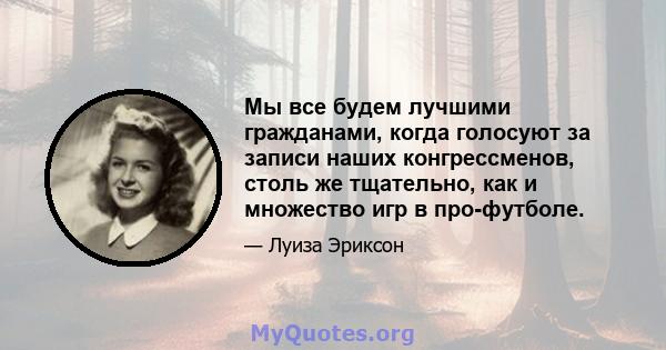 Мы все будем лучшими гражданами, когда голосуют за записи наших конгрессменов, столь же тщательно, как и множество игр в про-футболе.