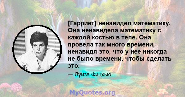 [Гарриет] ненавидел математику. Она ненавидела математику с каждой костью в теле. Она провела так много времени, ненавидя это, что у нее никогда не было времени, чтобы сделать это.