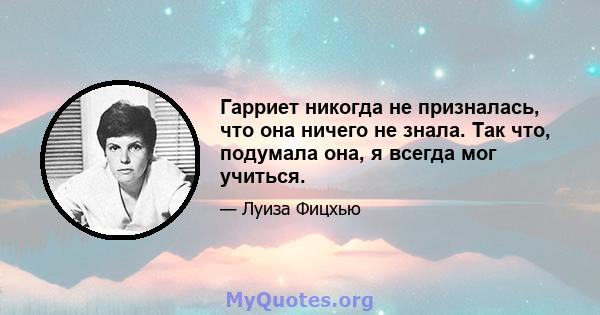 Гарриет никогда не призналась, что она ничего не знала. Так что, подумала она, я всегда мог учиться.