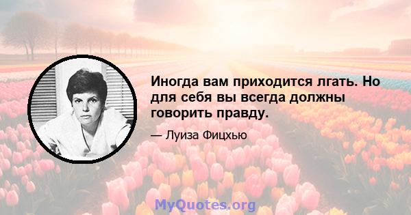 Иногда вам приходится лгать. Но для себя вы всегда должны говорить правду.