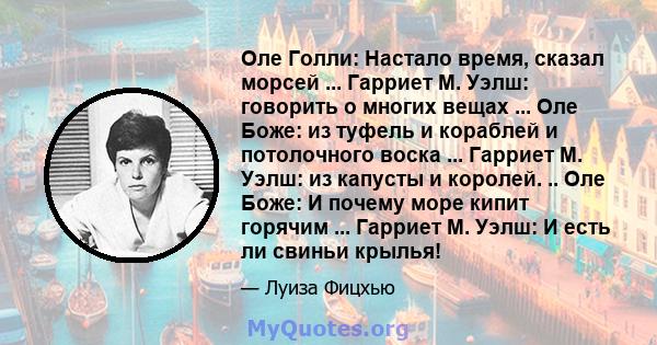 Оле Голли: Настало время, сказал морсей ... Гарриет М. Уэлш: говорить о многих вещах ... Оле Боже: из туфель и кораблей и потолочного воска ... Гарриет М. Уэлш: из капусты и королей. .. Оле Боже: И почему море кипит