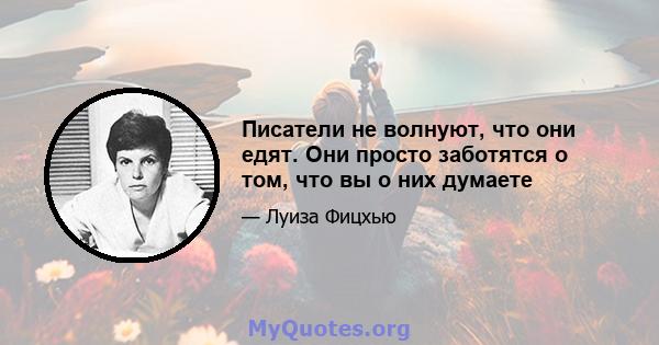 Писатели не волнуют, что они едят. Они просто заботятся о том, что вы о них думаете