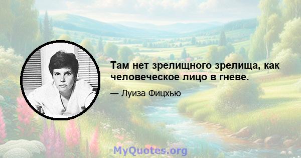 Там нет зрелищного зрелища, как человеческое лицо в гневе.