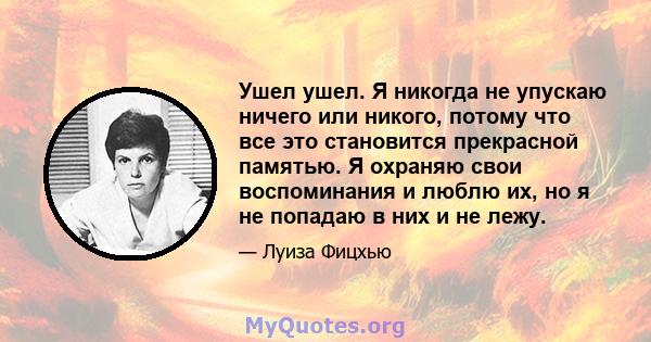 Ушел ушел. Я никогда не упускаю ничего или никого, потому что все это становится прекрасной памятью. Я охраняю свои воспоминания и люблю их, но я не попадаю в них и не лежу.