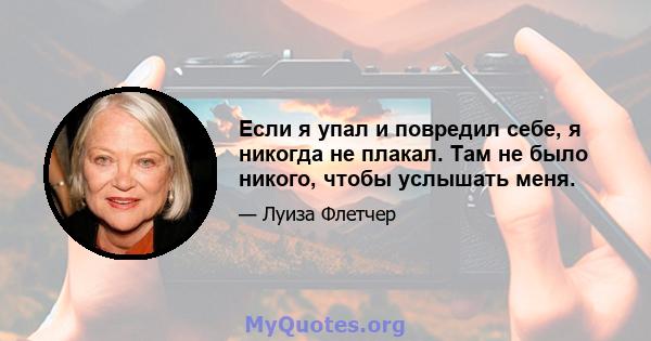 Если я упал и повредил себе, я никогда не плакал. Там не было никого, чтобы услышать меня.