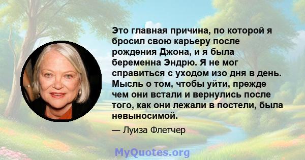 Это главная причина, по которой я бросил свою карьеру после рождения Джона, и я была беременна Эндрю. Я не мог справиться с уходом изо дня в день. Мысль о том, чтобы уйти, прежде чем они встали и вернулись после того,