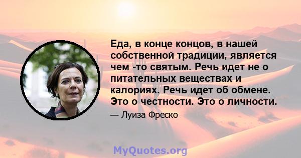 Еда, в конце концов, в нашей собственной традиции, является чем -то святым. Речь идет не о питательных веществах и калориях. Речь идет об обмене. Это о честности. Это о личности.