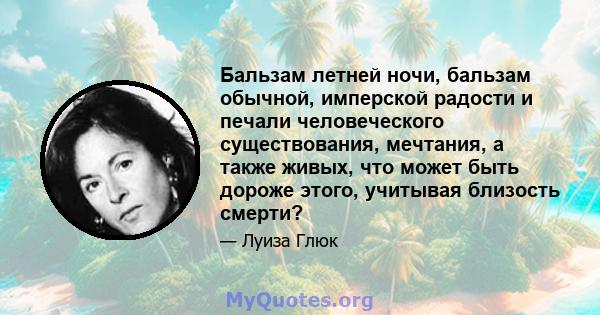 Бальзам летней ночи, бальзам обычной, имперской радости и печали человеческого существования, мечтания, а также живых, что может быть дороже этого, учитывая близость смерти?