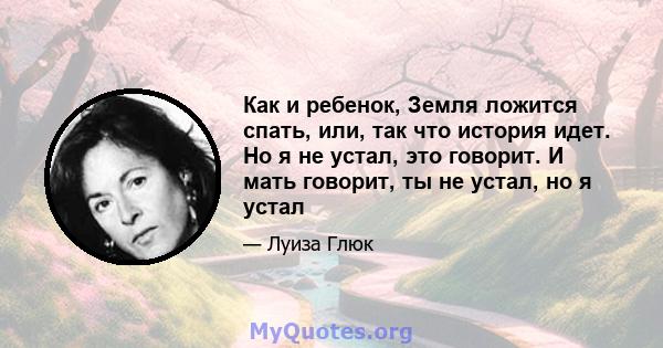 Как и ребенок, Земля ложится спать, или, так что история идет. Но я не устал, это говорит. И мать говорит, ты не устал, но я устал