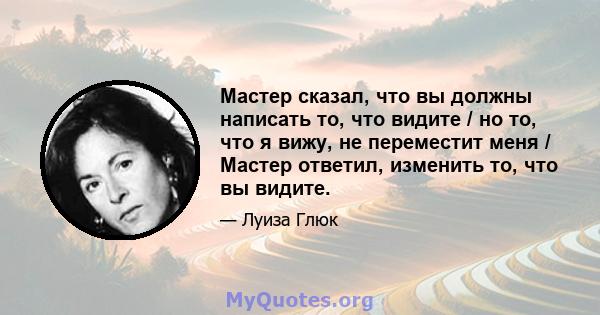 Мастер сказал, что вы должны написать то, что видите / но то, что я вижу, не переместит меня / Мастер ответил, изменить то, что вы видите.