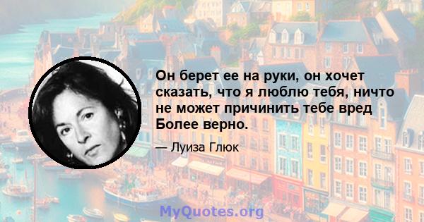 Он берет ее на руки, он хочет сказать, что я люблю тебя, ничто не может причинить тебе вред Более верно.