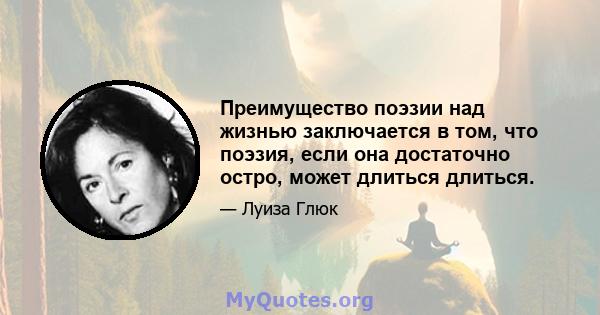 Преимущество поэзии над жизнью заключается в том, что поэзия, если она достаточно остро, может длиться длиться.