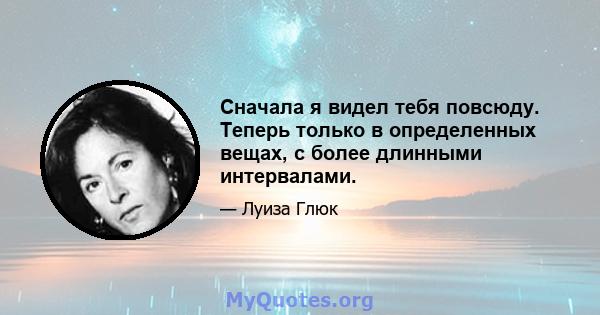 Сначала я видел тебя повсюду. Теперь только в определенных вещах, с более длинными интервалами.