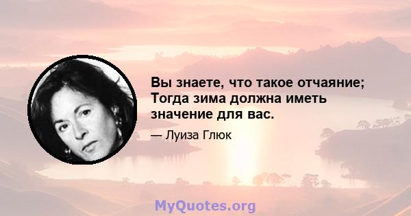 Вы знаете, что такое отчаяние; Тогда зима должна иметь значение для вас.