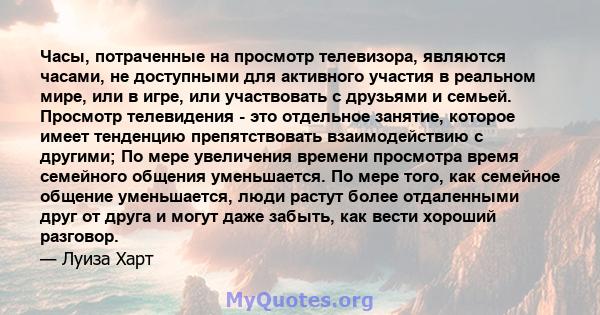 Часы, потраченные на просмотр телевизора, являются часами, не доступными для активного участия в реальном мире, или в игре, или участвовать с друзьями и семьей. Просмотр телевидения - это отдельное занятие, которое