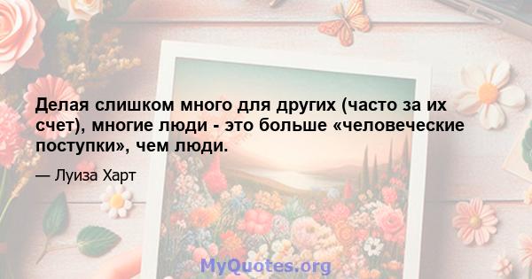 Делая слишком много для других (часто за их счет), многие люди - это больше «человеческие поступки», чем люди.