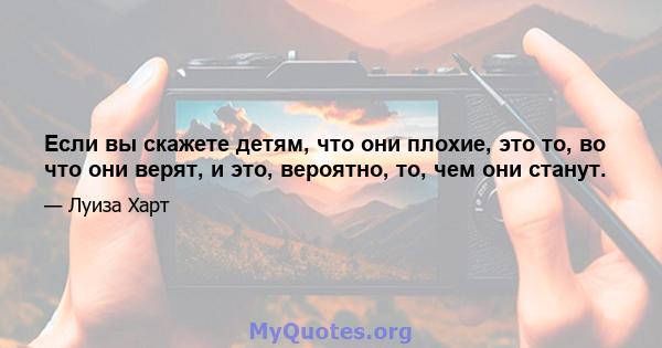 Если вы скажете детям, что они плохие, это то, во что они верят, и это, вероятно, то, чем они станут.