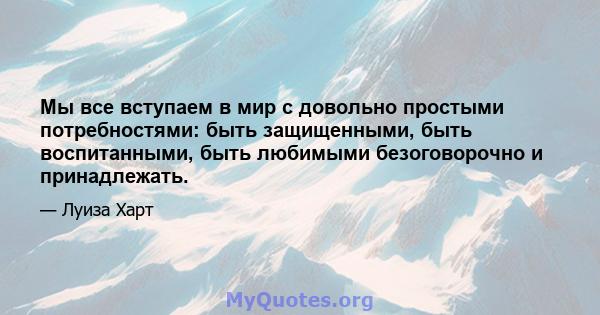 Мы все вступаем в мир с довольно простыми потребностями: быть защищенными, быть воспитанными, быть любимыми безоговорочно и принадлежать.