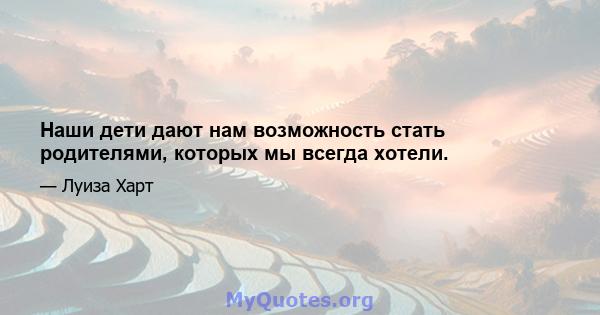 Наши дети дают нам возможность стать родителями, которых мы всегда хотели.