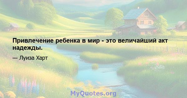 Привлечение ребенка в мир - это величайший акт надежды.