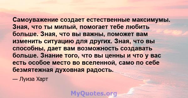 Самоуважение создает естественные максимумы. Зная, что ты милый, помогает тебе любить больше. Зная, что вы важны, поможет вам изменить ситуацию для других. Зная, что вы способны, дает вам возможность создавать больше.