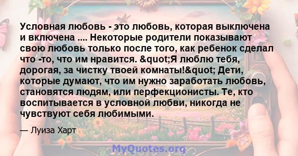 Условная любовь - это любовь, которая выключена и включена .... Некоторые родители показывают свою любовь только после того, как ребенок сделал что -то, что им нравится. "Я люблю тебя, дорогая, за чистку твоей