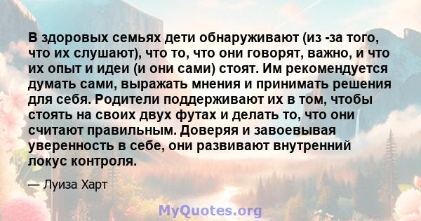 В здоровых семьях дети обнаруживают (из -за того, что их слушают), что то, что они говорят, важно, и что их опыт и идеи (и они сами) стоят. Им рекомендуется думать сами, выражать мнения и принимать решения для себя.