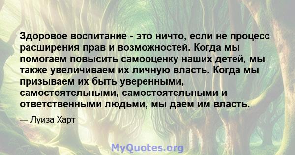 Здоровое воспитание - это ничто, если не процесс расширения прав и возможностей. Когда мы помогаем повысить самооценку наших детей, мы также увеличиваем их личную власть. Когда мы призываем их быть уверенными,