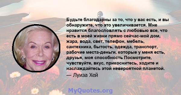 Будьте благодарны за то, что у вас есть, и вы обнаружите, что это увеличивается. Мне нравится благословлять с любовью все, что есть в моей жизни прямо сейчас-мой дом, жара, вода, свет, телефон, мебель, сантехника,