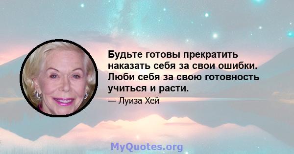 Будьте готовы прекратить наказать себя за свои ошибки. Люби себя за свою готовность учиться и расти.