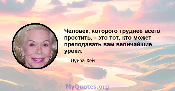 Человек, которого труднее всего простить, - это тот, кто может преподавать вам величайшие уроки.