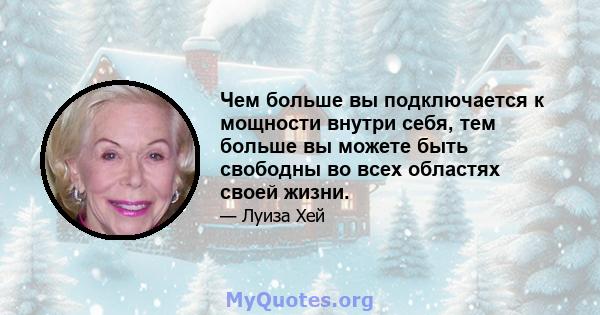 Чем больше вы подключается к мощности внутри себя, тем больше вы можете быть свободны во всех областях своей жизни.