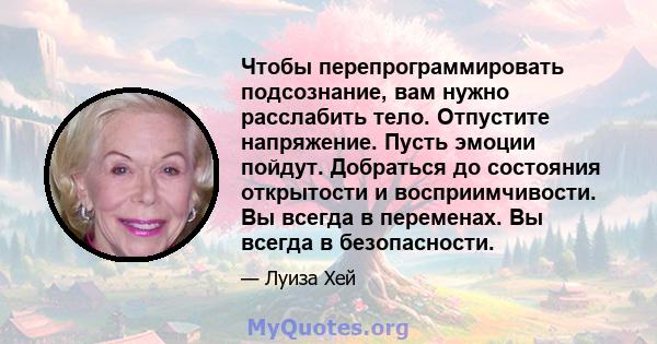 Чтобы перепрограммировать подсознание, вам нужно расслабить тело. Отпустите напряжение. Пусть эмоции пойдут. Добраться до состояния открытости и восприимчивости. Вы всегда в переменах. Вы всегда в безопасности.