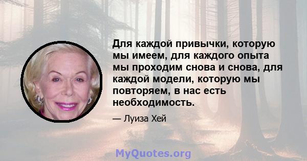 Для каждой привычки, которую мы имеем, для каждого опыта мы проходим снова и снова, для каждой модели, которую мы повторяем, в нас есть необходимость.