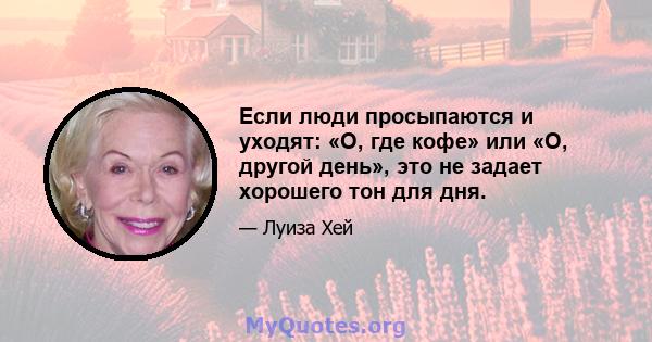 Если люди просыпаются и уходят: «О, где кофе» или «О, другой день», это не задает хорошего тон для дня.