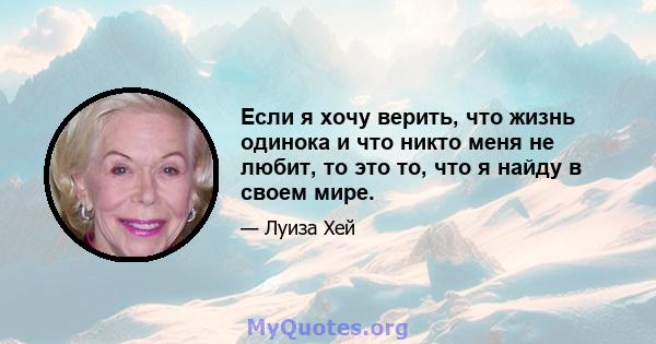 Если я хочу верить, что жизнь одинока и что никто меня не любит, то это то, что я найду в своем мире.