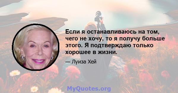 Если я останавливаюсь на том, чего не хочу, то я получу больше этого. Я подтверждаю только хорошее в жизни.