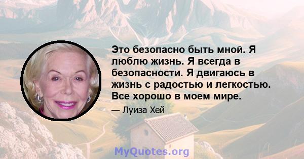 Это безопасно быть мной. Я люблю жизнь. Я всегда в безопасности. Я двигаюсь в жизнь с радостью и легкостью. Все хорошо в моем мире.