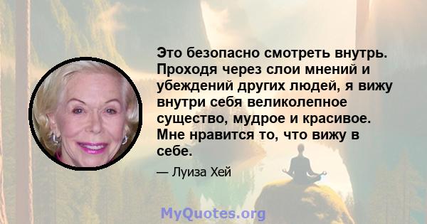 Это безопасно смотреть внутрь. Проходя через слои мнений и убеждений других людей, я вижу внутри себя великолепное существо, мудрое и красивое. Мне нравится то, что вижу в себе.