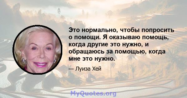 Это нормально, чтобы попросить о помощи. Я оказываю помощь, когда другие это нужно, и обращаюсь за помощью, когда мне это нужно.