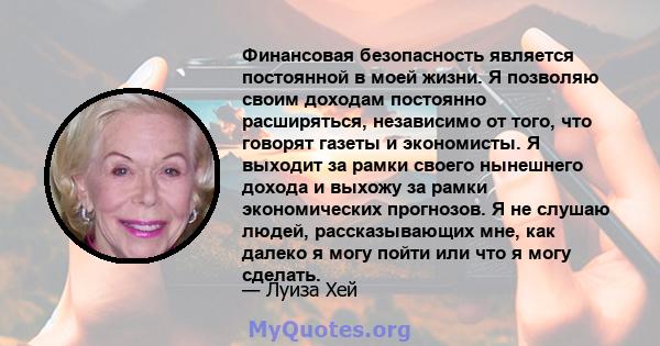 Финансовая безопасность является постоянной в моей жизни. Я позволяю своим доходам постоянно расширяться, независимо от того, что говорят газеты и экономисты. Я выходит за рамки своего нынешнего дохода и выхожу за рамки 