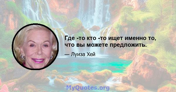 Где -то кто -то ищет именно то, что вы можете предложить.