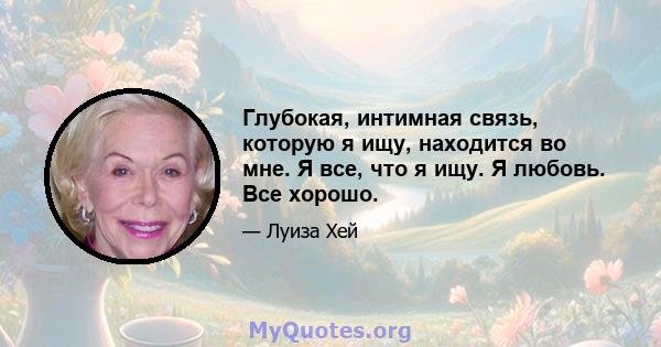 Глубокая, интимная связь, которую я ищу, находится во мне. Я все, что я ищу. Я любовь. Все хорошо.