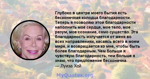 Глубоко в центре моего бытия есть бесконечная колодца благодарности. Теперь я позволяю этой благодарности наполнить мое сердце, мое тело, мое разум, мое сознание, само существо. Эта благодарность излучается от меня во