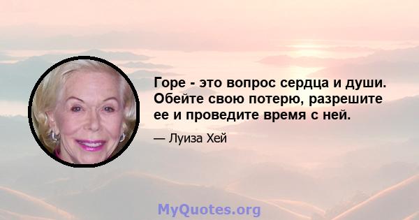 Горе - это вопрос сердца и души. Обейте свою потерю, разрешите ее и проведите время с ней.