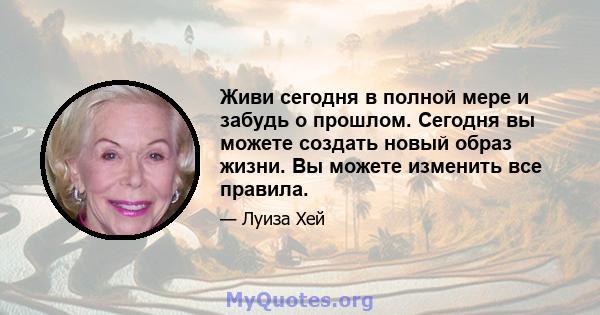 Живи сегодня в полной мере и забудь о прошлом. Сегодня вы можете создать новый образ жизни. Вы можете изменить все правила.