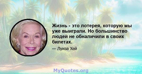 Жизнь - это лотерея, которую мы уже выиграли. Но большинство людей не обналичили в своих билетах.